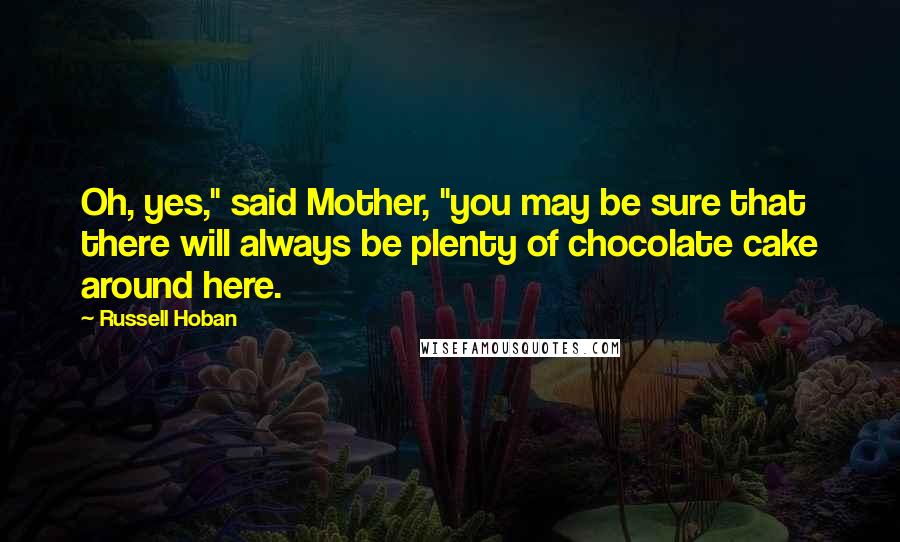 Russell Hoban Quotes: Oh, yes," said Mother, "you may be sure that there will always be plenty of chocolate cake around here.