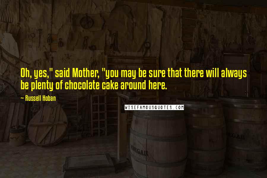 Russell Hoban Quotes: Oh, yes," said Mother, "you may be sure that there will always be plenty of chocolate cake around here.