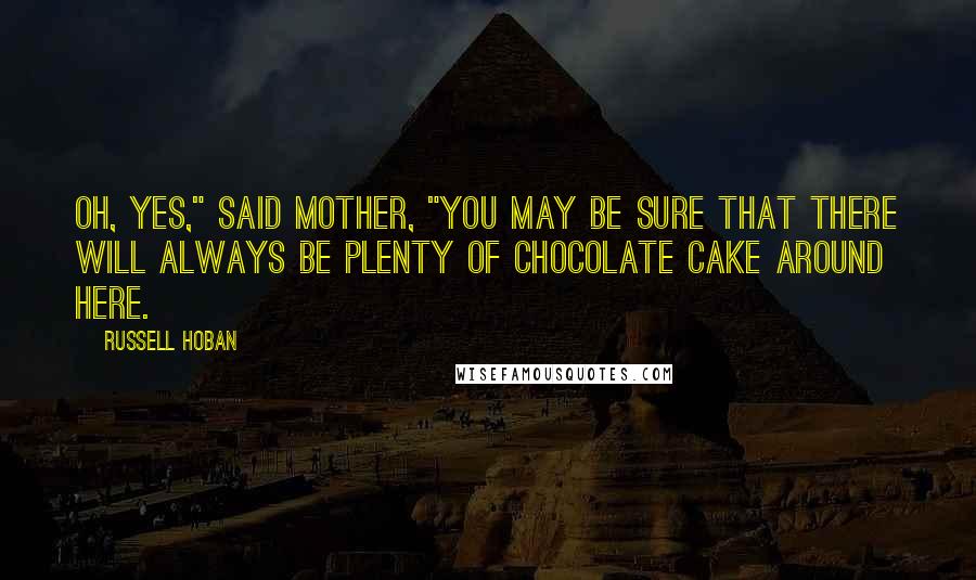 Russell Hoban Quotes: Oh, yes," said Mother, "you may be sure that there will always be plenty of chocolate cake around here.