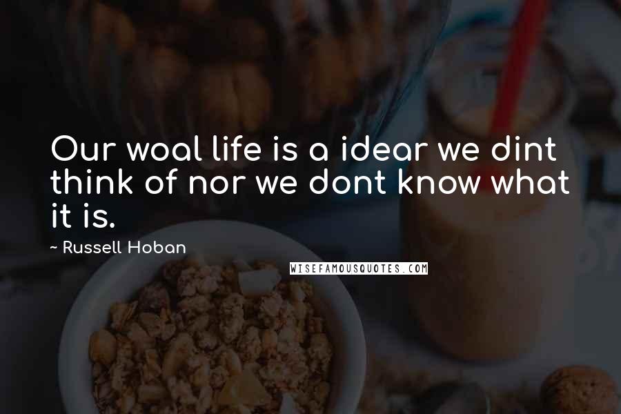 Russell Hoban Quotes: Our woal life is a idear we dint think of nor we dont know what it is.