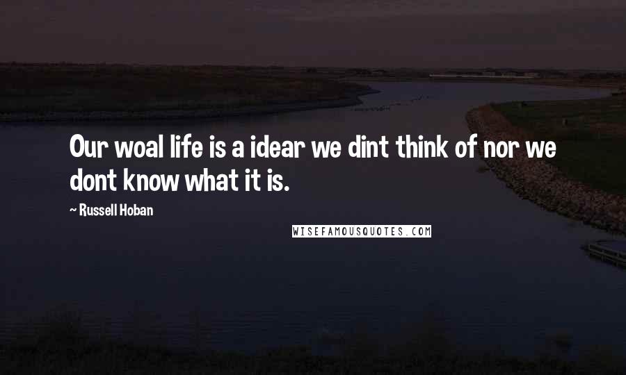 Russell Hoban Quotes: Our woal life is a idear we dint think of nor we dont know what it is.