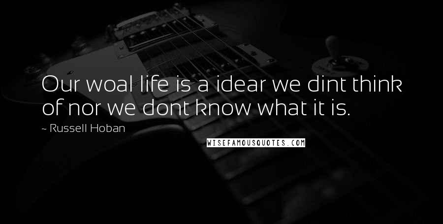 Russell Hoban Quotes: Our woal life is a idear we dint think of nor we dont know what it is.