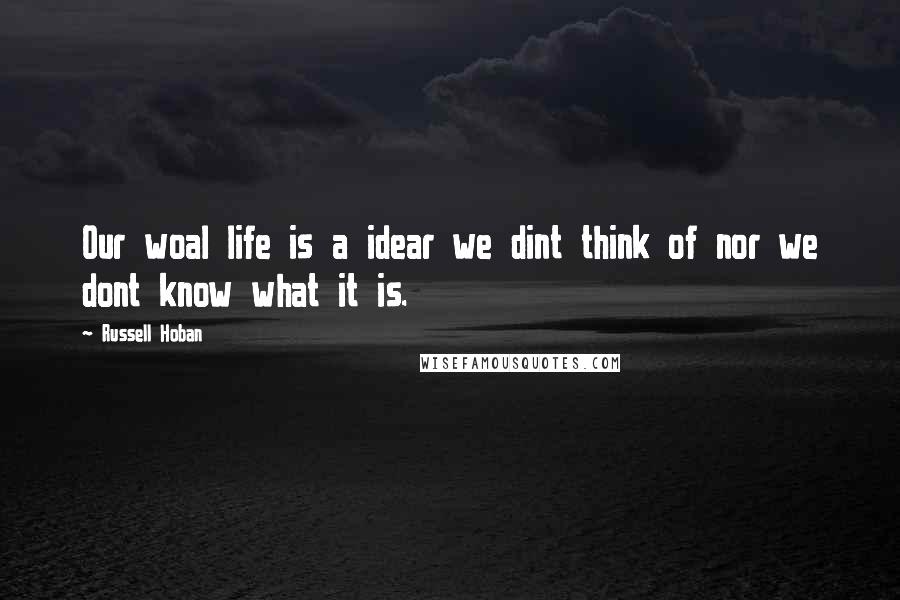 Russell Hoban Quotes: Our woal life is a idear we dint think of nor we dont know what it is.