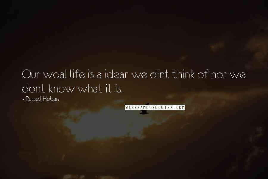 Russell Hoban Quotes: Our woal life is a idear we dint think of nor we dont know what it is.