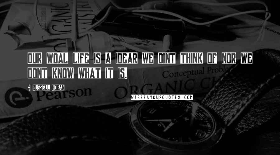 Russell Hoban Quotes: Our woal life is a idear we dint think of nor we dont know what it is.