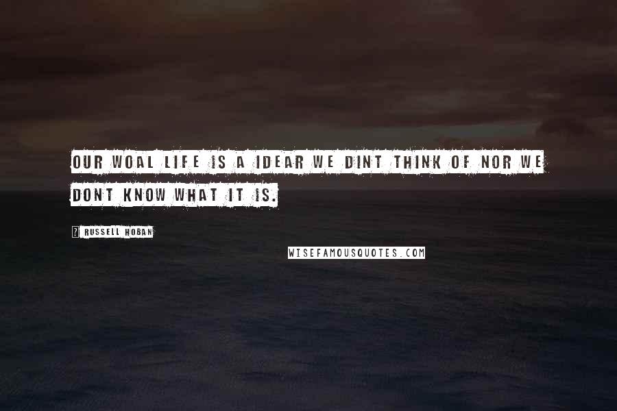 Russell Hoban Quotes: Our woal life is a idear we dint think of nor we dont know what it is.