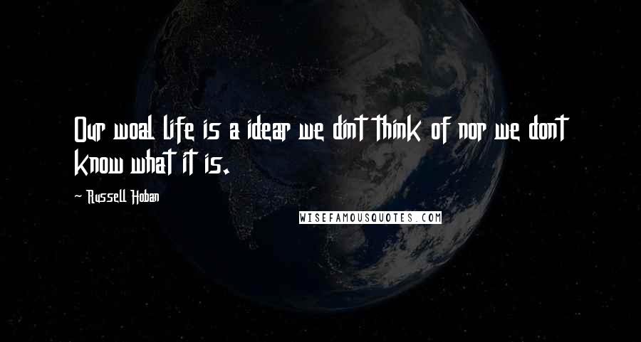 Russell Hoban Quotes: Our woal life is a idear we dint think of nor we dont know what it is.