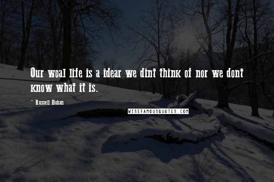 Russell Hoban Quotes: Our woal life is a idear we dint think of nor we dont know what it is.