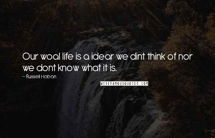 Russell Hoban Quotes: Our woal life is a idear we dint think of nor we dont know what it is.