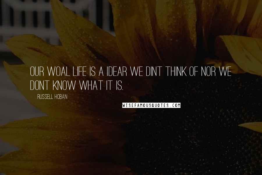 Russell Hoban Quotes: Our woal life is a idear we dint think of nor we dont know what it is.