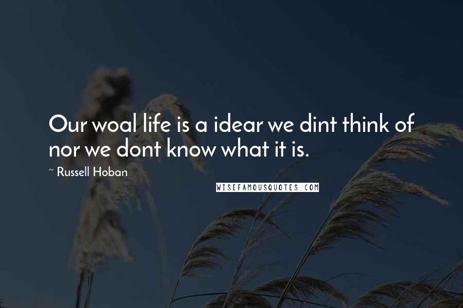 Russell Hoban Quotes: Our woal life is a idear we dint think of nor we dont know what it is.