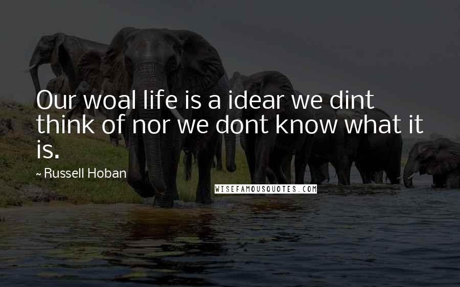 Russell Hoban Quotes: Our woal life is a idear we dint think of nor we dont know what it is.