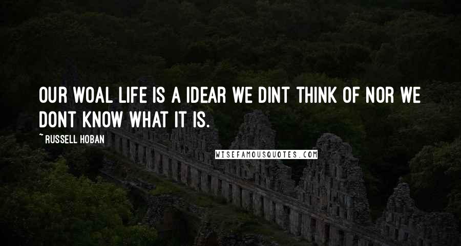 Russell Hoban Quotes: Our woal life is a idear we dint think of nor we dont know what it is.