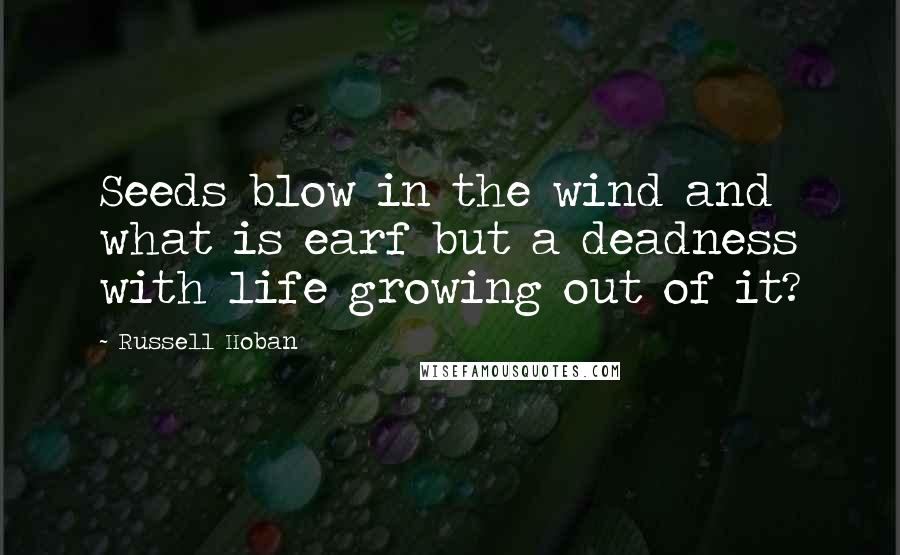 Russell Hoban Quotes: Seeds blow in the wind and what is earf but a deadness with life growing out of it?