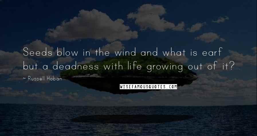 Russell Hoban Quotes: Seeds blow in the wind and what is earf but a deadness with life growing out of it?