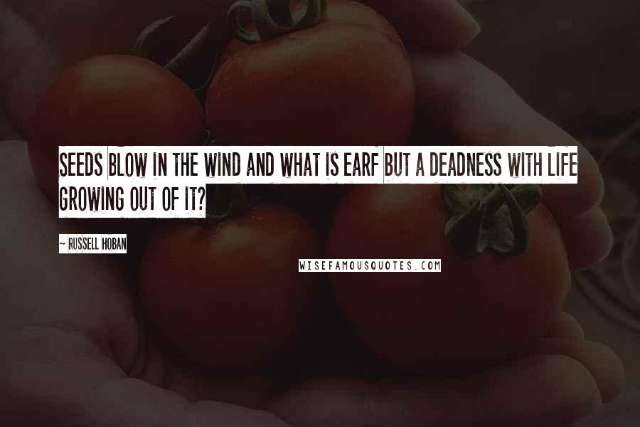 Russell Hoban Quotes: Seeds blow in the wind and what is earf but a deadness with life growing out of it?