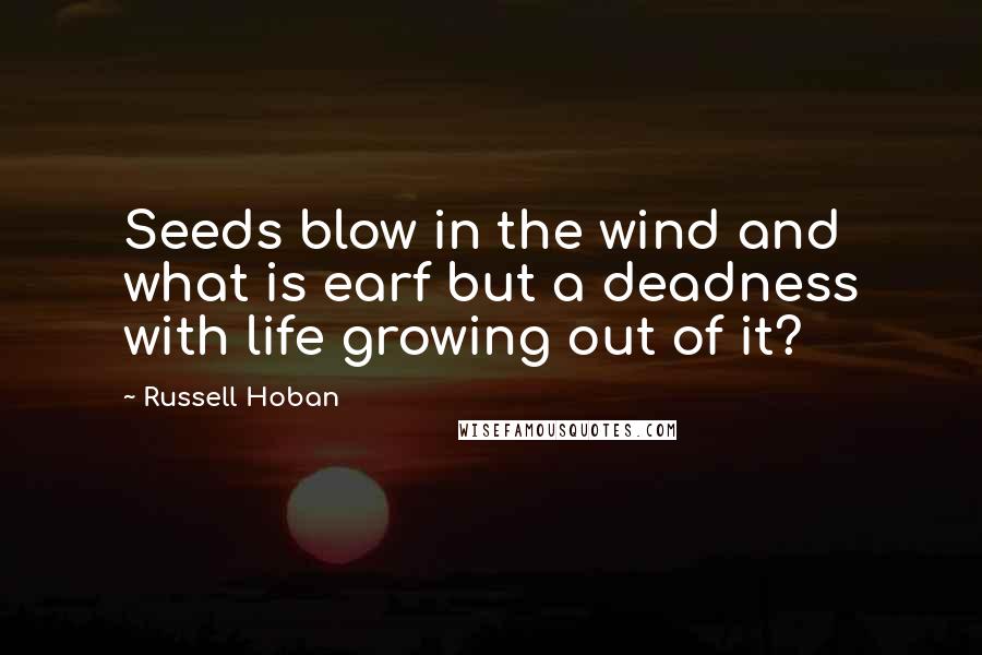 Russell Hoban Quotes: Seeds blow in the wind and what is earf but a deadness with life growing out of it?