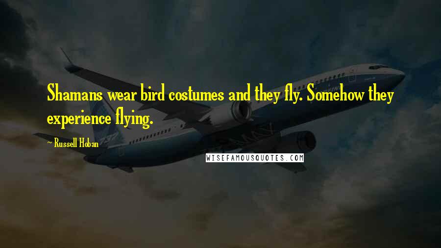 Russell Hoban Quotes: Shamans wear bird costumes and they fly. Somehow they experience flying.