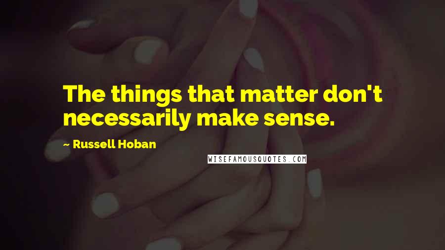 Russell Hoban Quotes: The things that matter don't necessarily make sense.