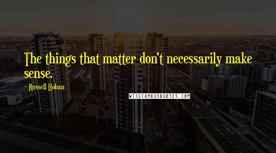 Russell Hoban Quotes: The things that matter don't necessarily make sense.