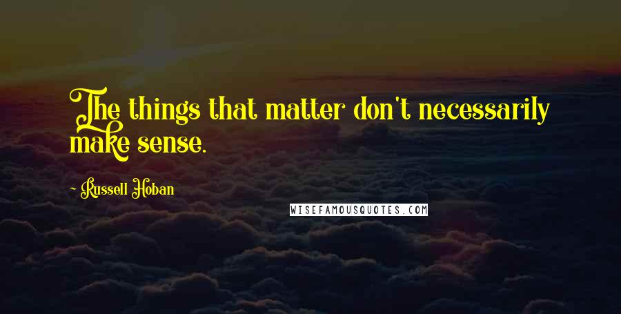 Russell Hoban Quotes: The things that matter don't necessarily make sense.