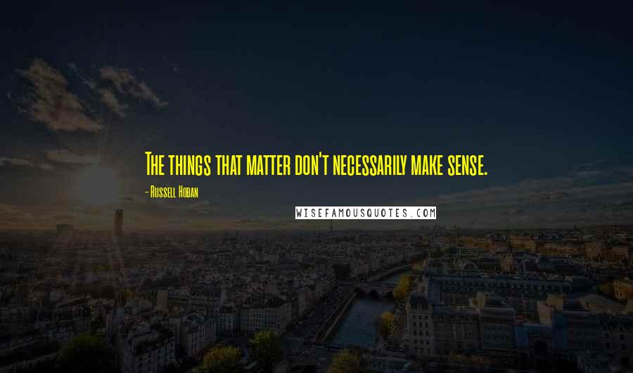 Russell Hoban Quotes: The things that matter don't necessarily make sense.