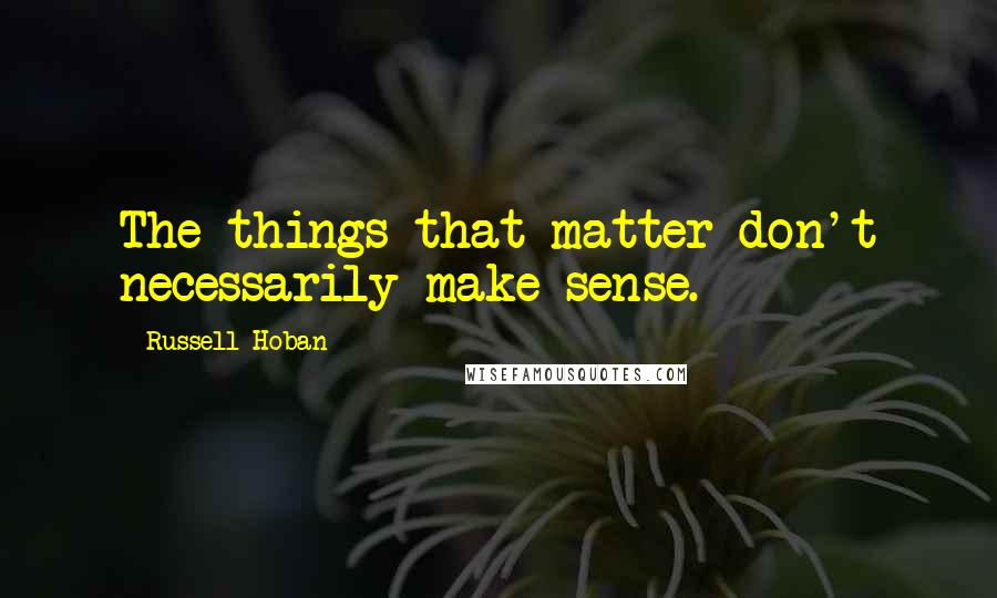 Russell Hoban Quotes: The things that matter don't necessarily make sense.