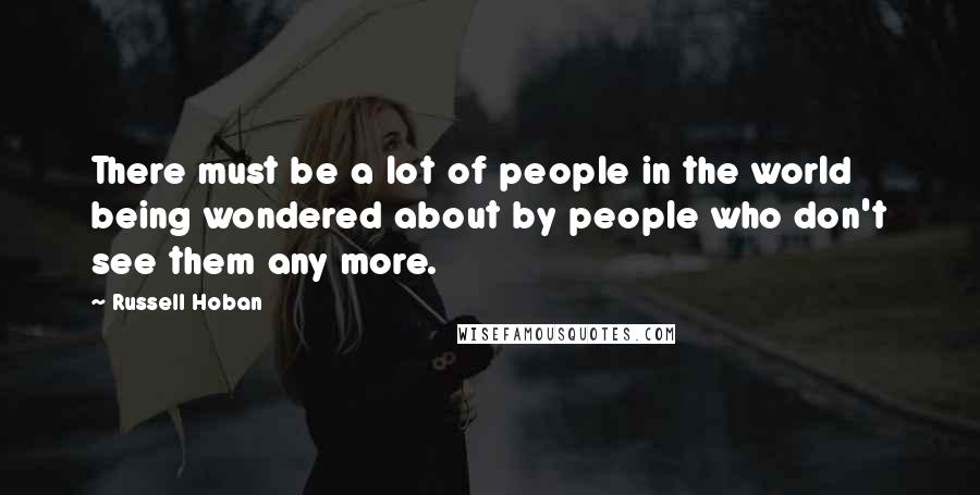 Russell Hoban Quotes: There must be a lot of people in the world being wondered about by people who don't see them any more.