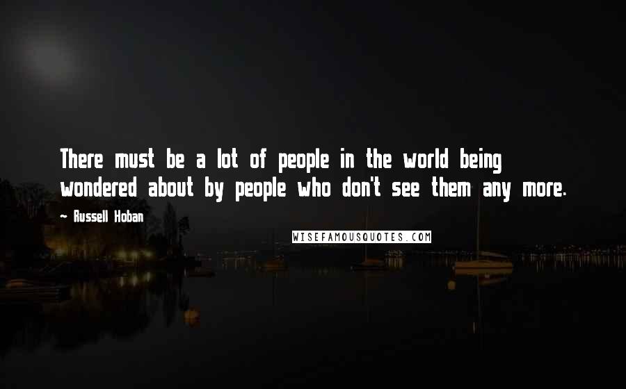 Russell Hoban Quotes: There must be a lot of people in the world being wondered about by people who don't see them any more.