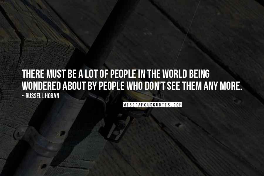 Russell Hoban Quotes: There must be a lot of people in the world being wondered about by people who don't see them any more.