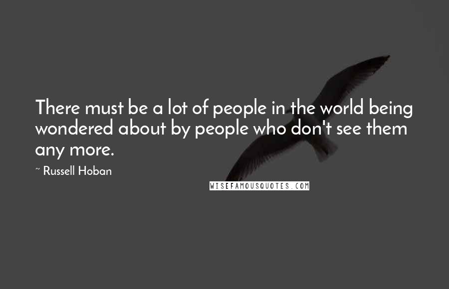 Russell Hoban Quotes: There must be a lot of people in the world being wondered about by people who don't see them any more.