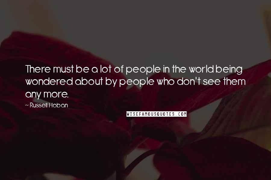 Russell Hoban Quotes: There must be a lot of people in the world being wondered about by people who don't see them any more.