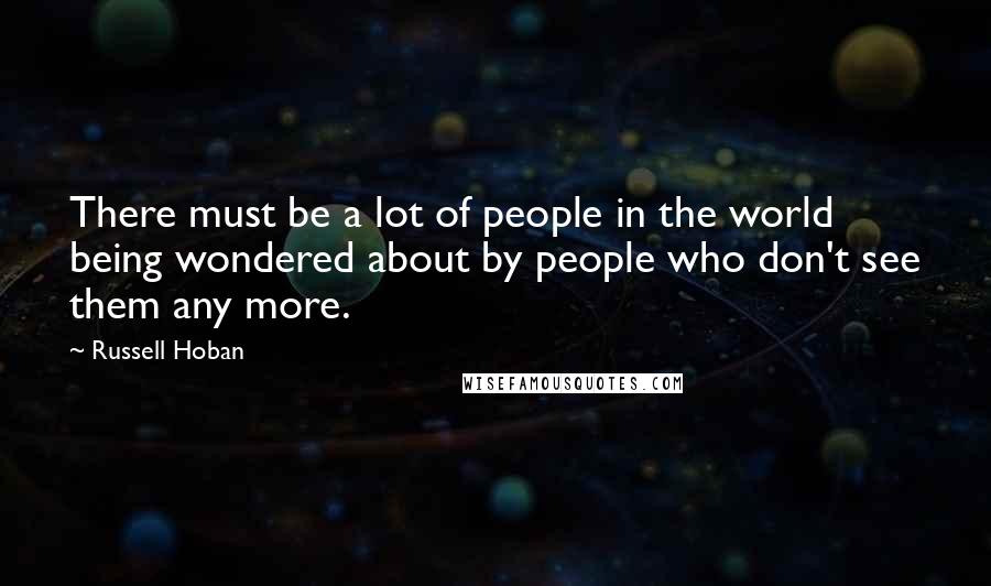 Russell Hoban Quotes: There must be a lot of people in the world being wondered about by people who don't see them any more.