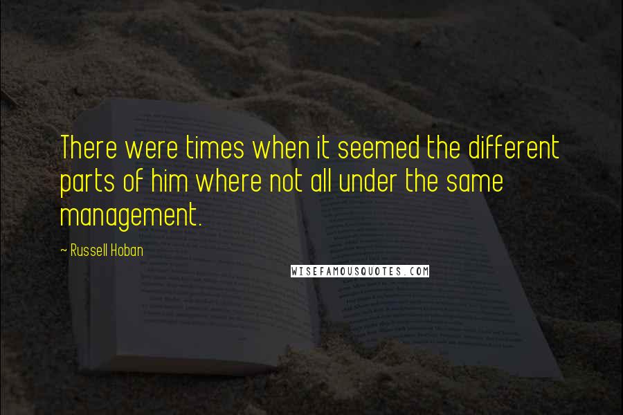 Russell Hoban Quotes: There were times when it seemed the different parts of him where not all under the same management.