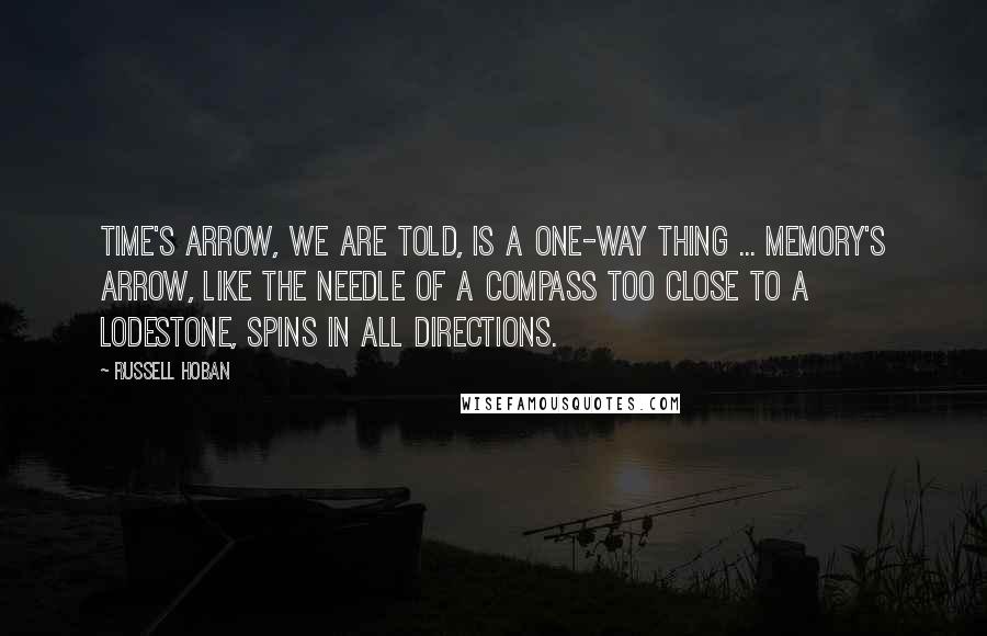 Russell Hoban Quotes: Time's arrow, we are told, is a one-way thing ... Memory's arrow, like the needle of a compass too close to a lodestone, spins in all directions.