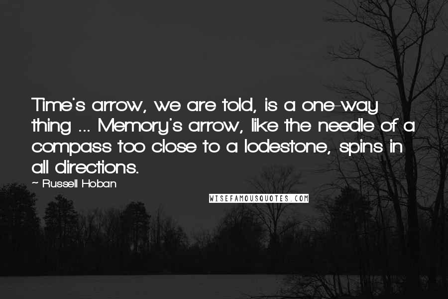 Russell Hoban Quotes: Time's arrow, we are told, is a one-way thing ... Memory's arrow, like the needle of a compass too close to a lodestone, spins in all directions.