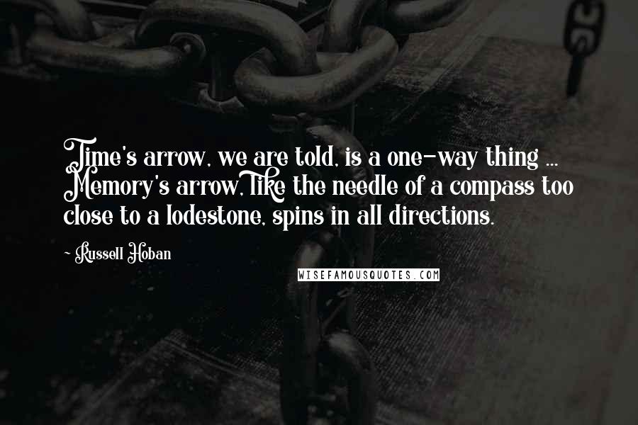 Russell Hoban Quotes: Time's arrow, we are told, is a one-way thing ... Memory's arrow, like the needle of a compass too close to a lodestone, spins in all directions.