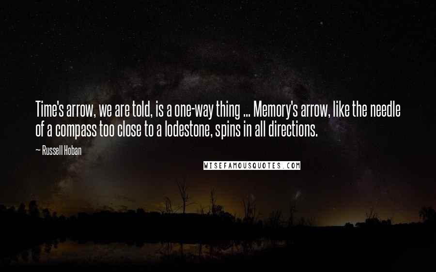 Russell Hoban Quotes: Time's arrow, we are told, is a one-way thing ... Memory's arrow, like the needle of a compass too close to a lodestone, spins in all directions.