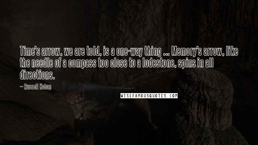Russell Hoban Quotes: Time's arrow, we are told, is a one-way thing ... Memory's arrow, like the needle of a compass too close to a lodestone, spins in all directions.