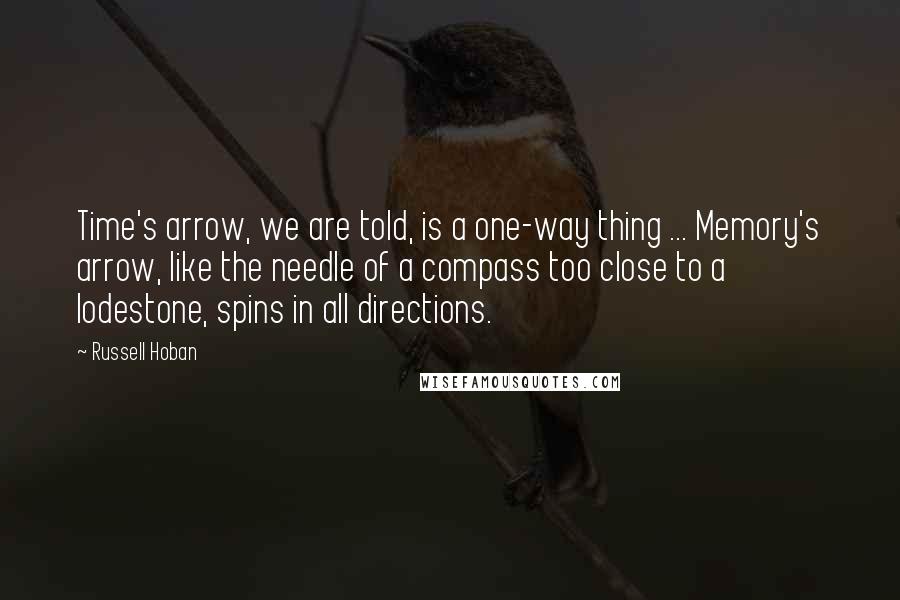 Russell Hoban Quotes: Time's arrow, we are told, is a one-way thing ... Memory's arrow, like the needle of a compass too close to a lodestone, spins in all directions.