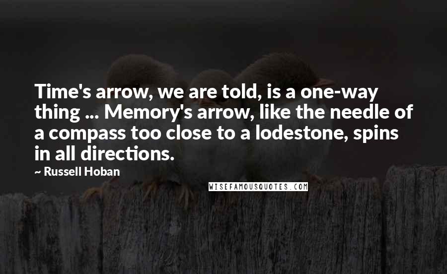 Russell Hoban Quotes: Time's arrow, we are told, is a one-way thing ... Memory's arrow, like the needle of a compass too close to a lodestone, spins in all directions.