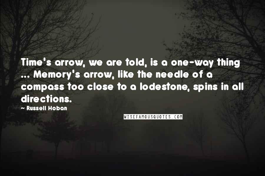Russell Hoban Quotes: Time's arrow, we are told, is a one-way thing ... Memory's arrow, like the needle of a compass too close to a lodestone, spins in all directions.