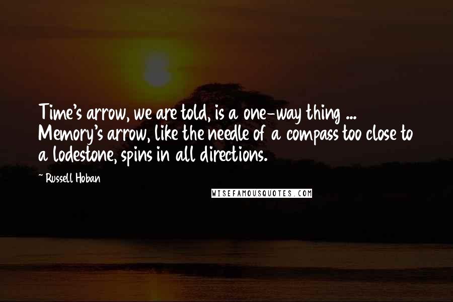 Russell Hoban Quotes: Time's arrow, we are told, is a one-way thing ... Memory's arrow, like the needle of a compass too close to a lodestone, spins in all directions.