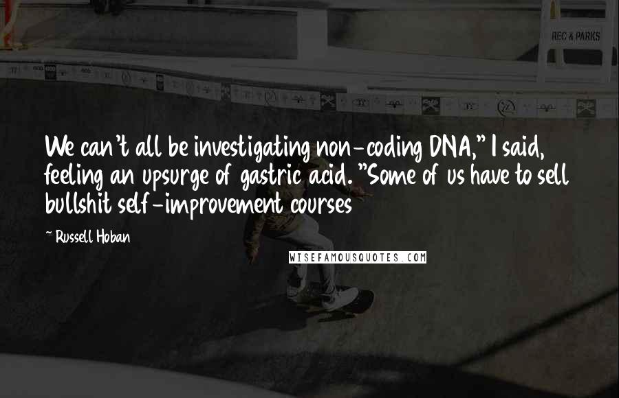 Russell Hoban Quotes: We can't all be investigating non-coding DNA," I said, feeling an upsurge of gastric acid. "Some of us have to sell bullshit self-improvement courses