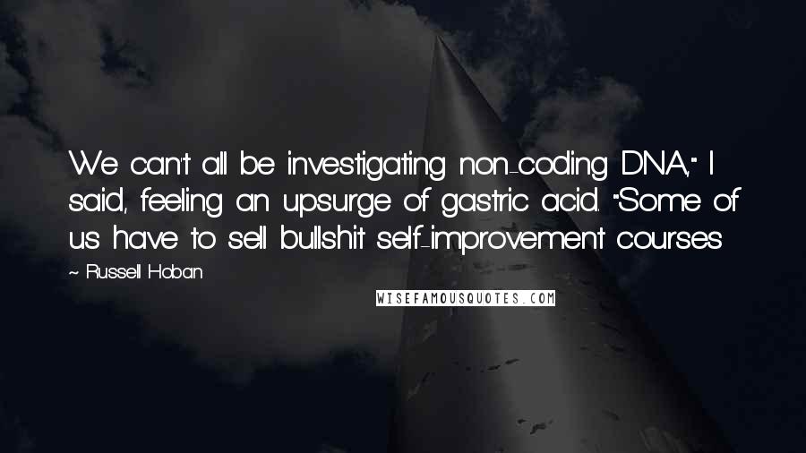 Russell Hoban Quotes: We can't all be investigating non-coding DNA," I said, feeling an upsurge of gastric acid. "Some of us have to sell bullshit self-improvement courses