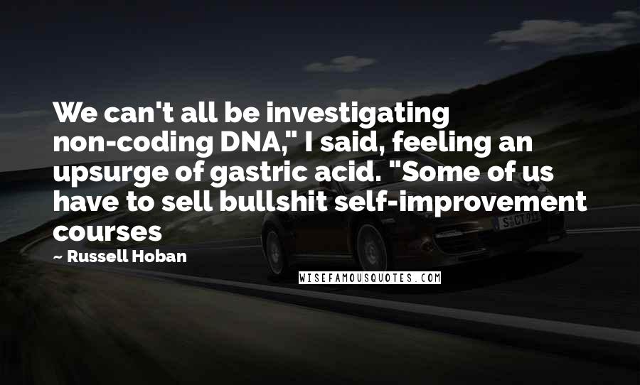 Russell Hoban Quotes: We can't all be investigating non-coding DNA," I said, feeling an upsurge of gastric acid. "Some of us have to sell bullshit self-improvement courses