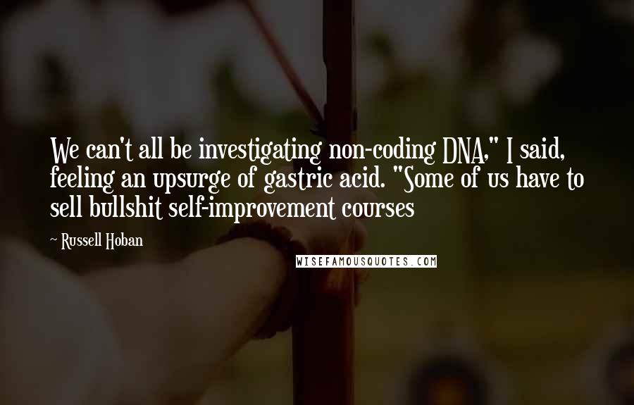 Russell Hoban Quotes: We can't all be investigating non-coding DNA," I said, feeling an upsurge of gastric acid. "Some of us have to sell bullshit self-improvement courses