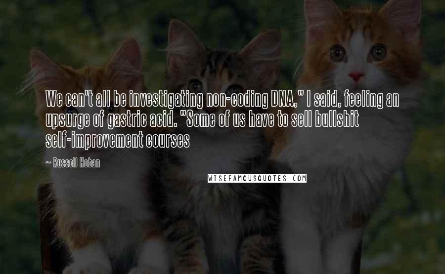 Russell Hoban Quotes: We can't all be investigating non-coding DNA," I said, feeling an upsurge of gastric acid. "Some of us have to sell bullshit self-improvement courses