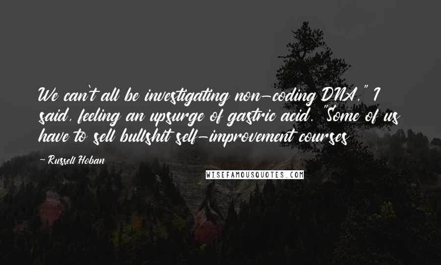 Russell Hoban Quotes: We can't all be investigating non-coding DNA," I said, feeling an upsurge of gastric acid. "Some of us have to sell bullshit self-improvement courses