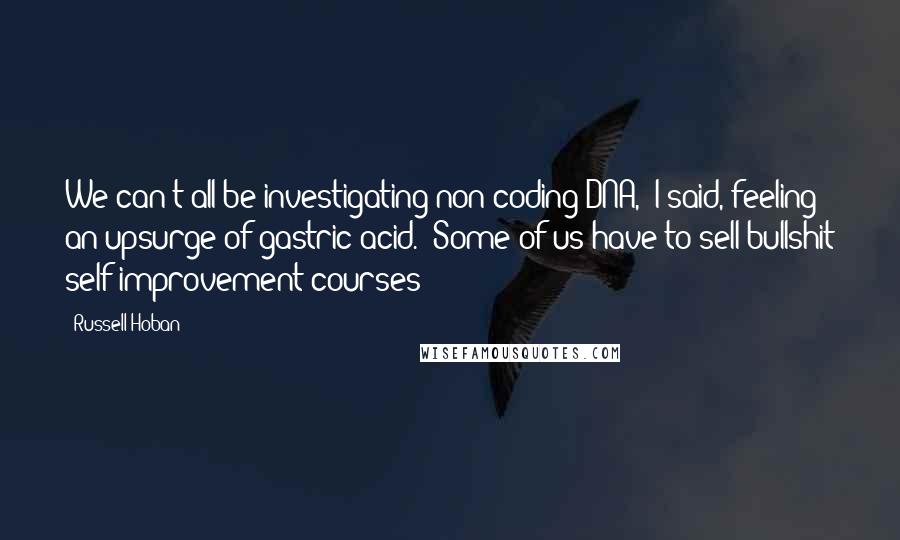 Russell Hoban Quotes: We can't all be investigating non-coding DNA," I said, feeling an upsurge of gastric acid. "Some of us have to sell bullshit self-improvement courses